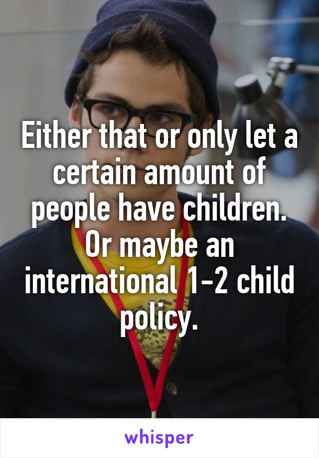 Either that or only let a certain amount of people have children.
Or maybe an international 1-2 child policy.