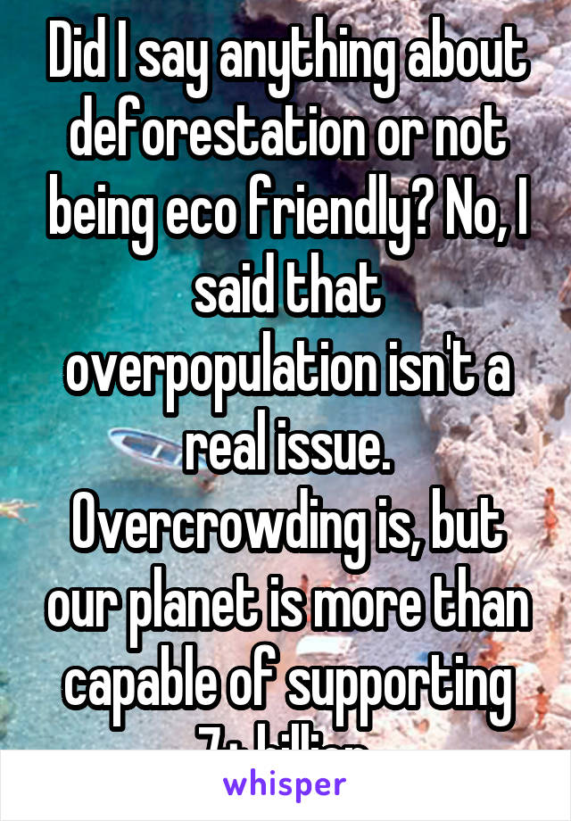 Did I say anything about deforestation or not being eco friendly? No, I said that overpopulation isn't a real issue. Overcrowding is, but our planet is more than capable of supporting 7+ billion 