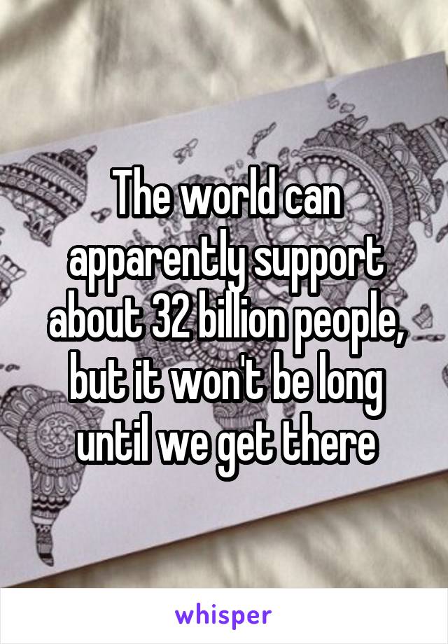 The world can apparently support about 32 billion people, but it won't be long until we get there