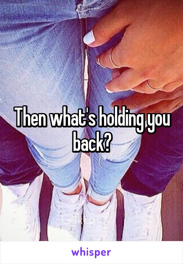 Then what's holding you back?