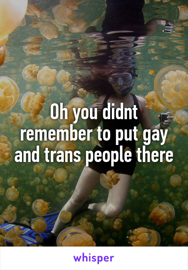 Oh you didnt remember to put gay and trans people there