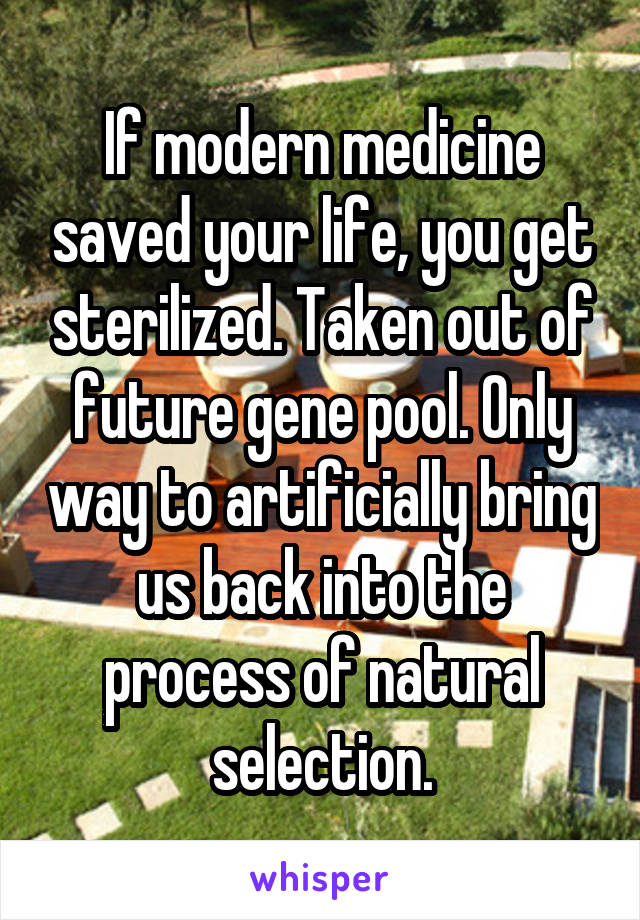 If modern medicine saved your life, you get sterilized. Taken out of future gene pool. Only way to artificially bring us back into the process of natural selection.