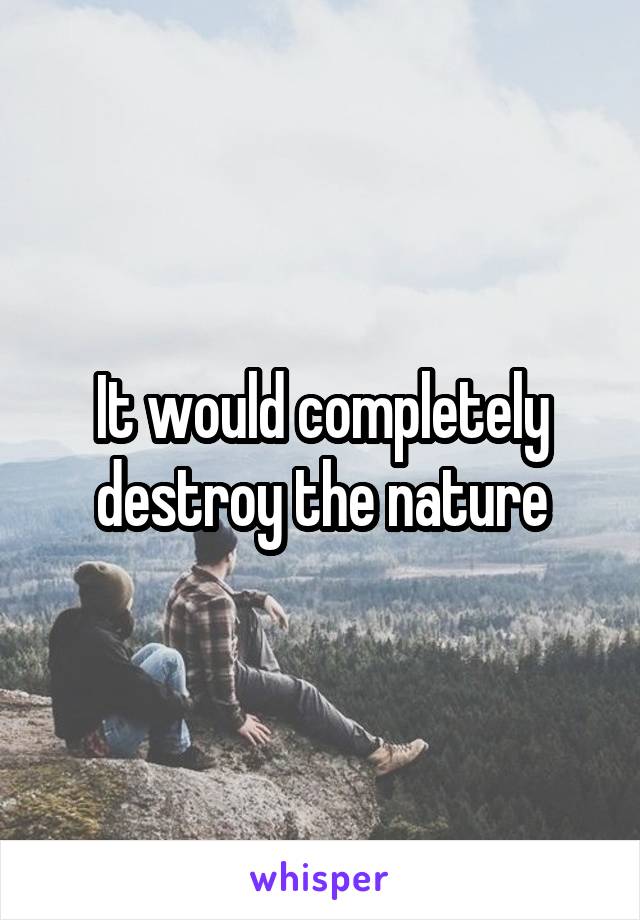 It would completely destroy the nature