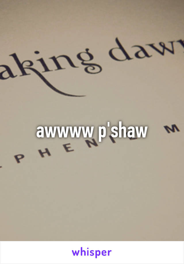 awwww p'shaw