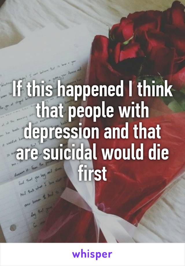 If this happened I think that people with depression and that are suicidal would die first