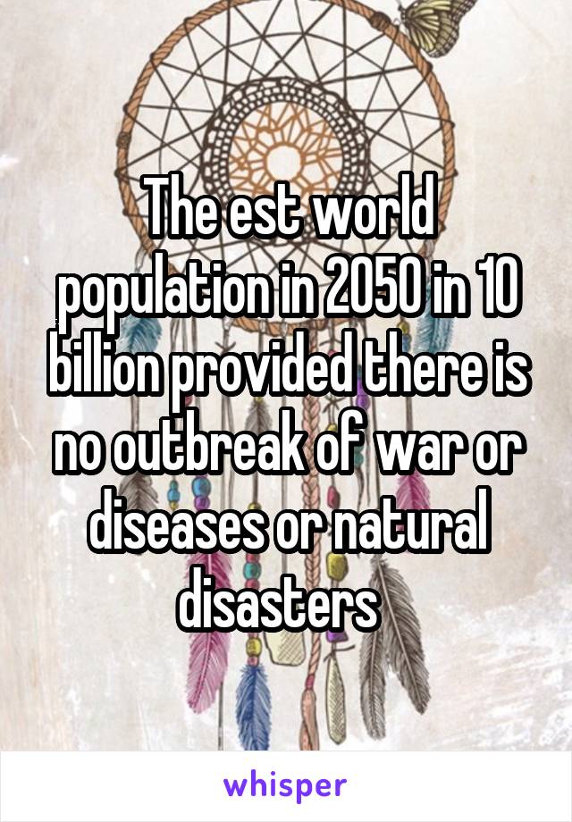 The est world population in 2050 in 10 billion provided there is no outbreak of war or diseases or natural disasters  