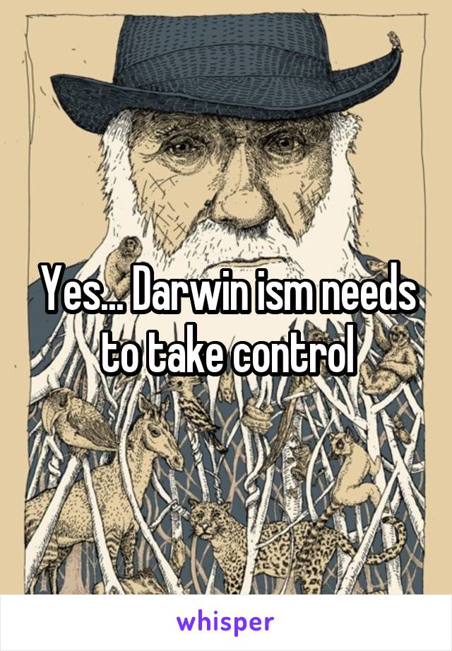 Yes... Darwin ism needs to take control