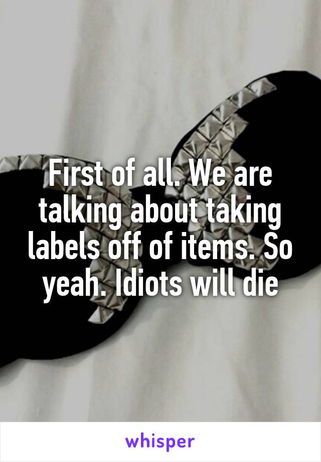 First of all. We are talking about taking labels off of items. So yeah. Idiots will die