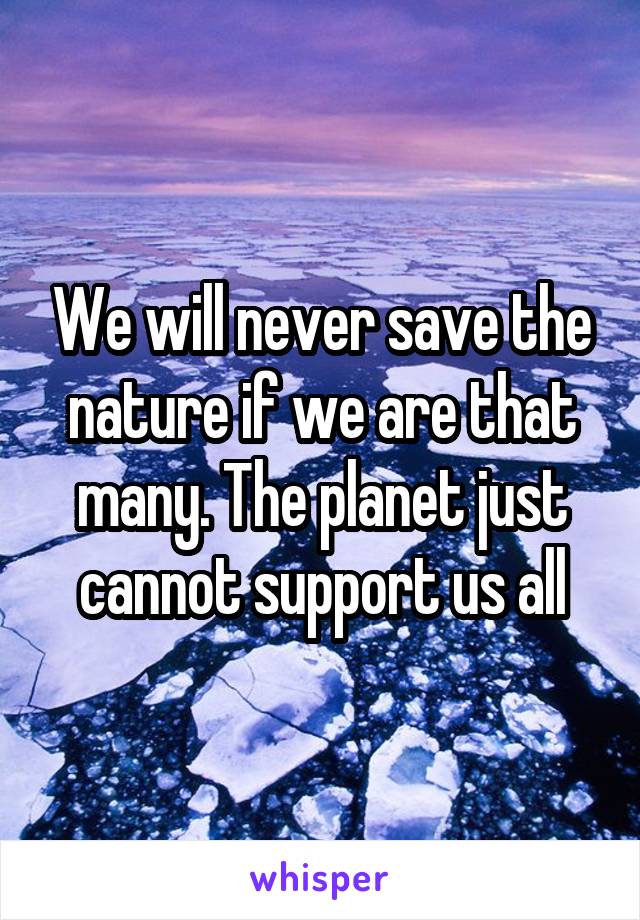 We will never save the nature if we are that many. The planet just cannot support us all