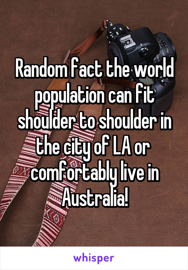 Random fact the world population can fit shoulder to shoulder in the city of LA or  comfortably live in Australia!