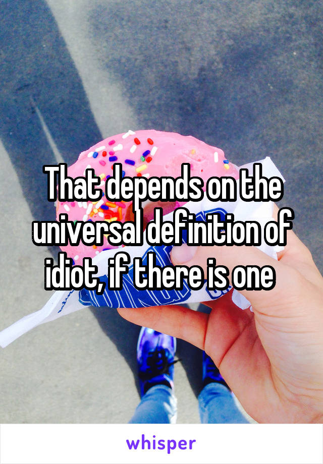 That depends on the universal definition of idiot, if there is one 