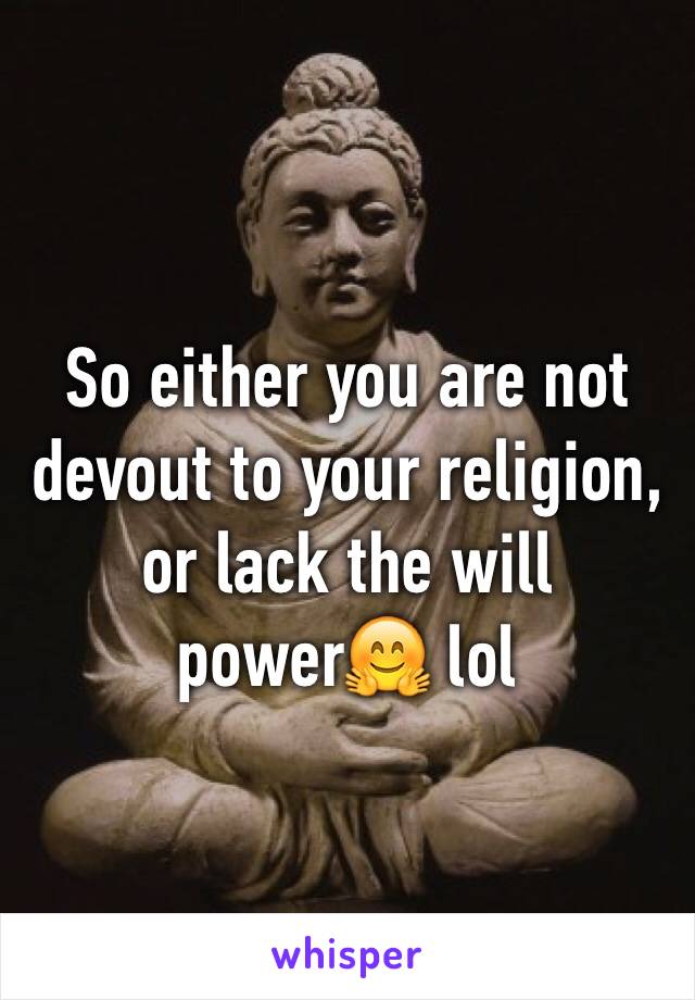 So either you are not devout to your religion, or lack the will power🤗 lol