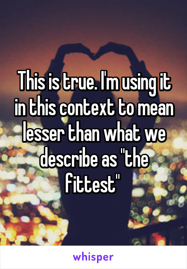 This is true. I'm using it in this context to mean lesser than what we describe as "the fittest" 