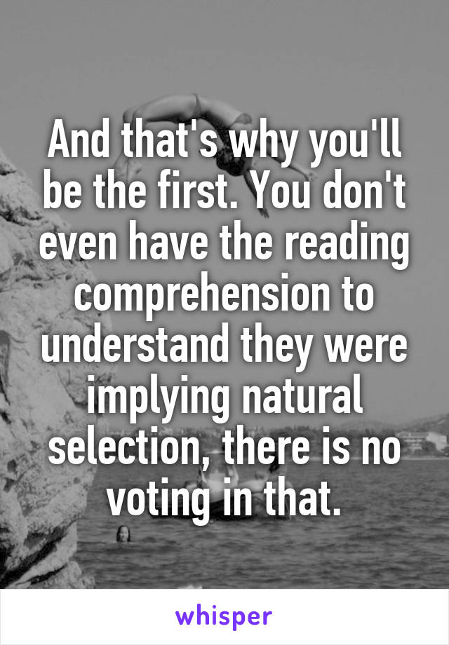 And that's why you'll be the first. You don't even have the reading comprehension to understand they were implying natural selection, there is no voting in that.