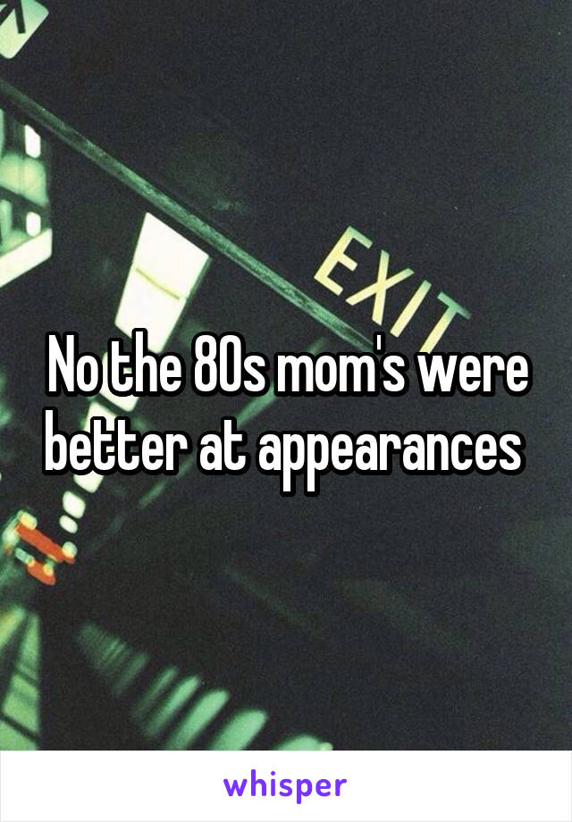 No the 80s mom's were better at appearances 