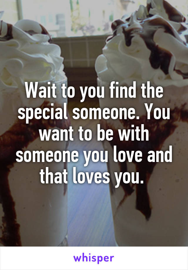 Wait to you find the special someone. You want to be with someone you love and that loves you. 