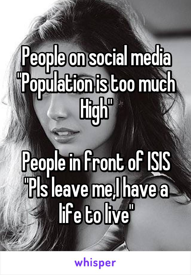 People on social media
"Population is too much High"

People in front of ISIS
"Pls leave me,I have a life to live"