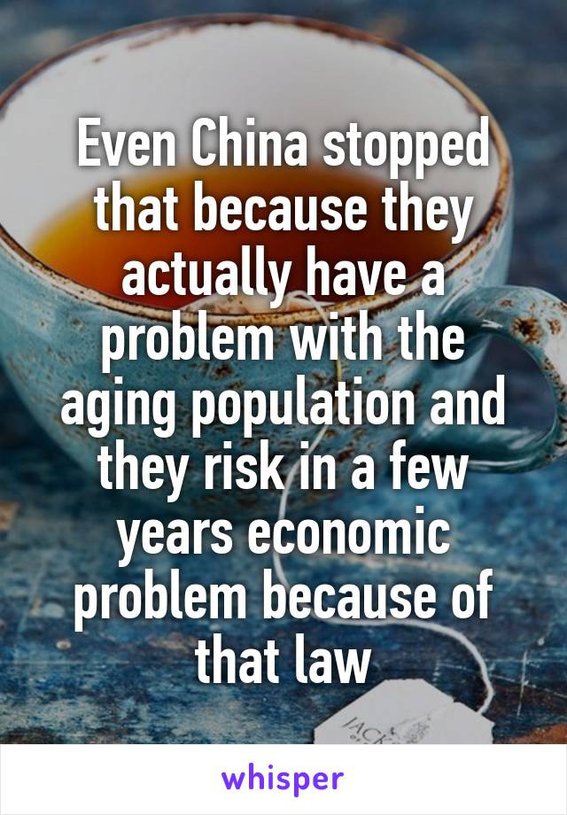 Even China stopped that because they actually have a problem with the aging population and they risk in a few years economic problem because of that law