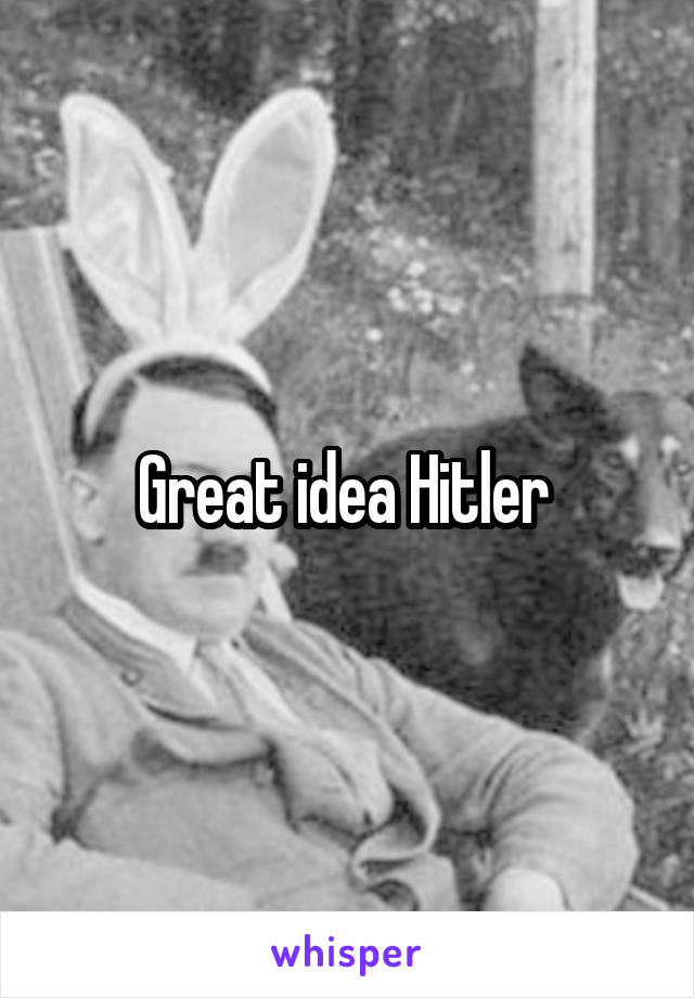 Great idea Hitler 