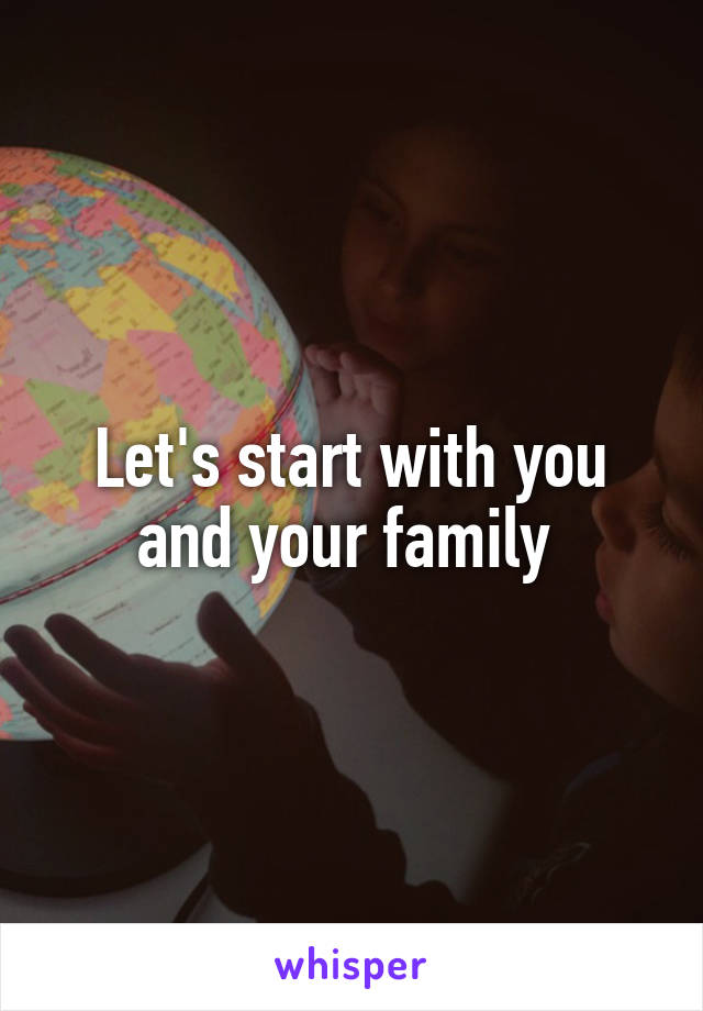 Let's start with you and your family 