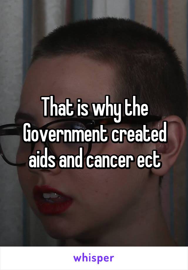 That is why the Government created aids and cancer ect