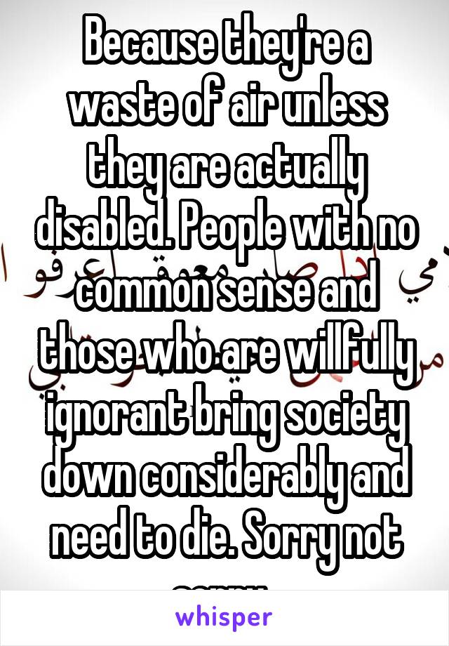 Because they're a waste of air unless they are actually disabled. People with no common sense and those who are willfully ignorant bring society down considerably and need to die. Sorry not sorry. 