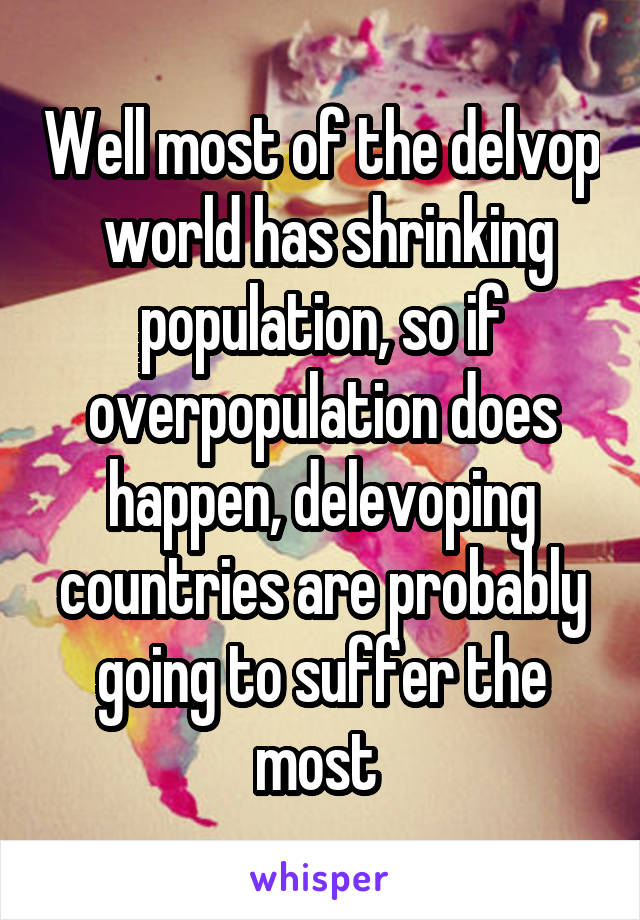 Well most of the delvop  world has shrinking population, so if overpopulation does happen, delevoping countries are probably going to suffer the most 