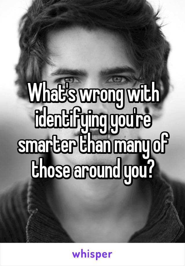 What's wrong with identifying you're smarter than many of those around you?