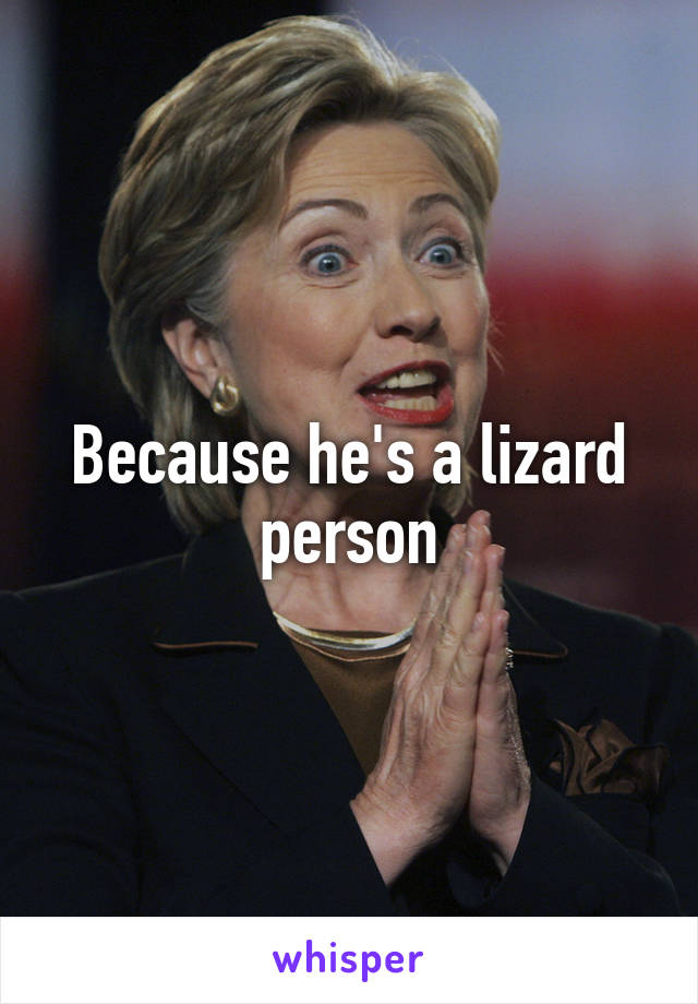 Because he's a lizard person