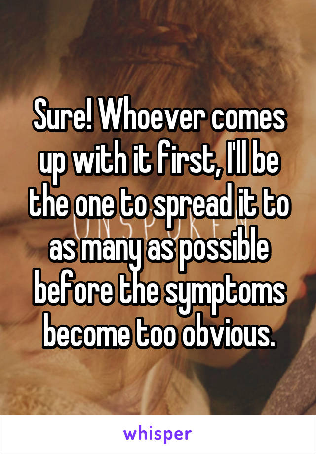 Sure! Whoever comes up with it first, I'll be the one to spread it to as many as possible before the symptoms become too obvious.