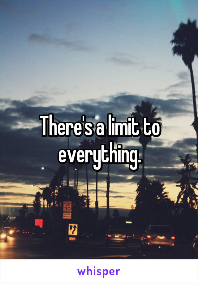 There's a limit to everything.