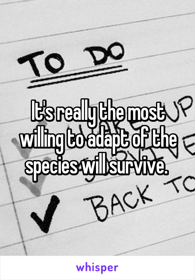 It's really the most willing to adapt of the species will survive. 