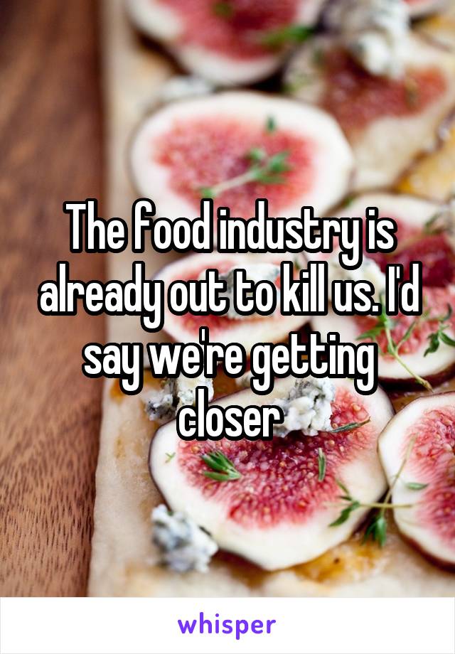 The food industry is already out to kill us. I'd say we're getting closer