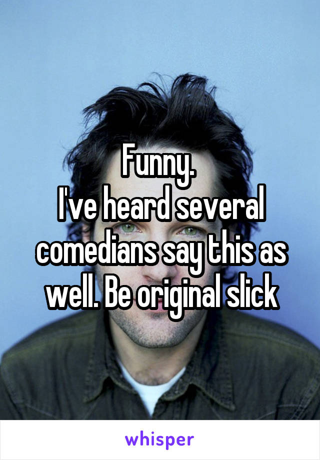 Funny. 
I've heard several comedians say this as well. Be original slick