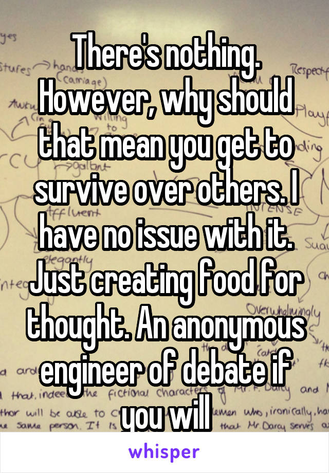 There's nothing. However, why should that mean you get to survive over others. I have no issue with it. Just creating food for thought. An anonymous engineer of debate if you will