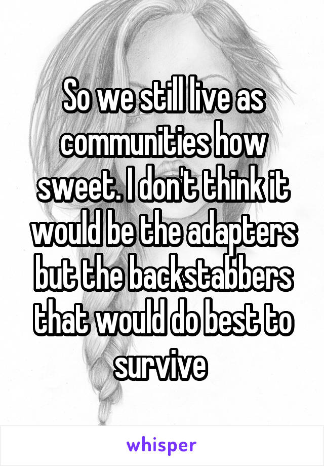 So we still live as communities how sweet. I don't think it would be the adapters but the backstabbers that would do best to survive 