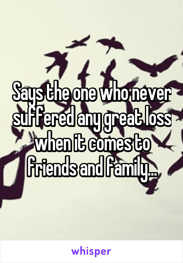 Says the one who never suffered any great loss when it comes to friends and family...