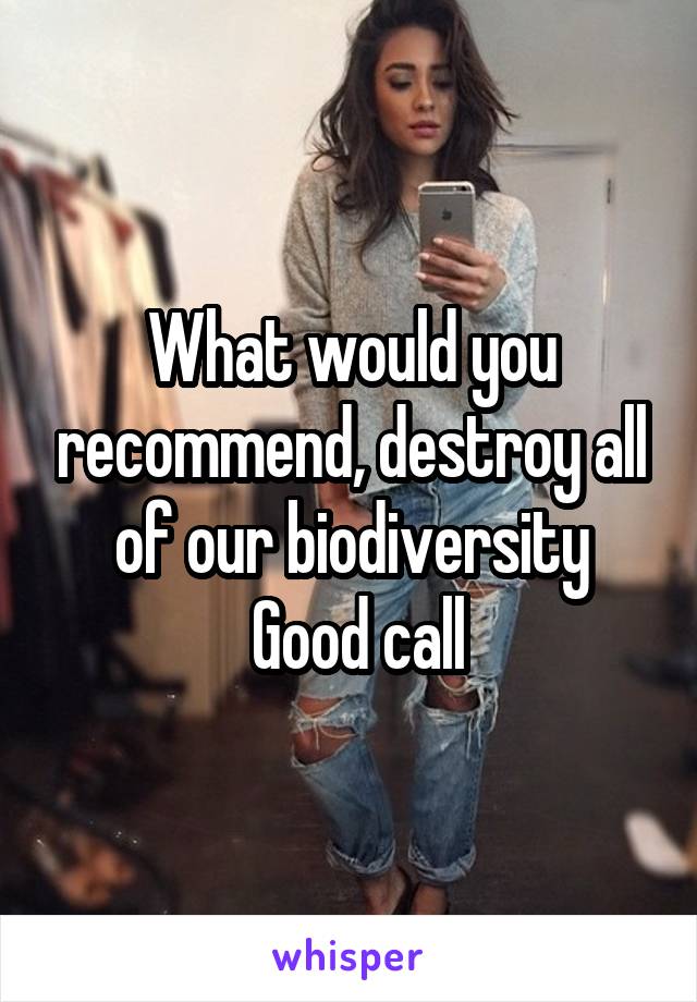 What would you recommend, destroy all of our biodiversity
 Good call