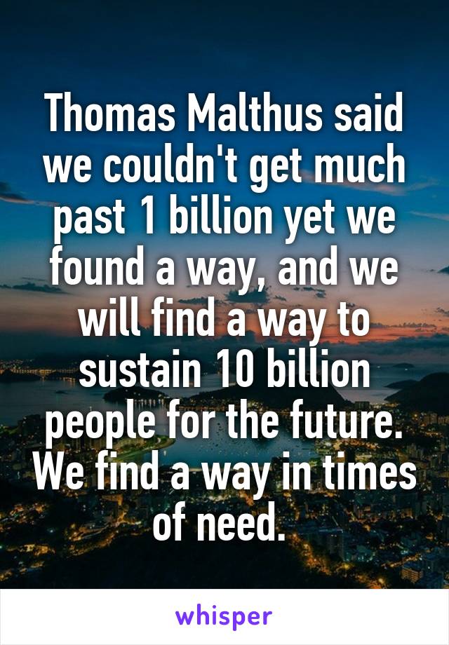 Thomas Malthus said we couldn't get much past 1 billion yet we found a way, and we will find a way to sustain 10 billion people for the future. We find a way in times of need. 