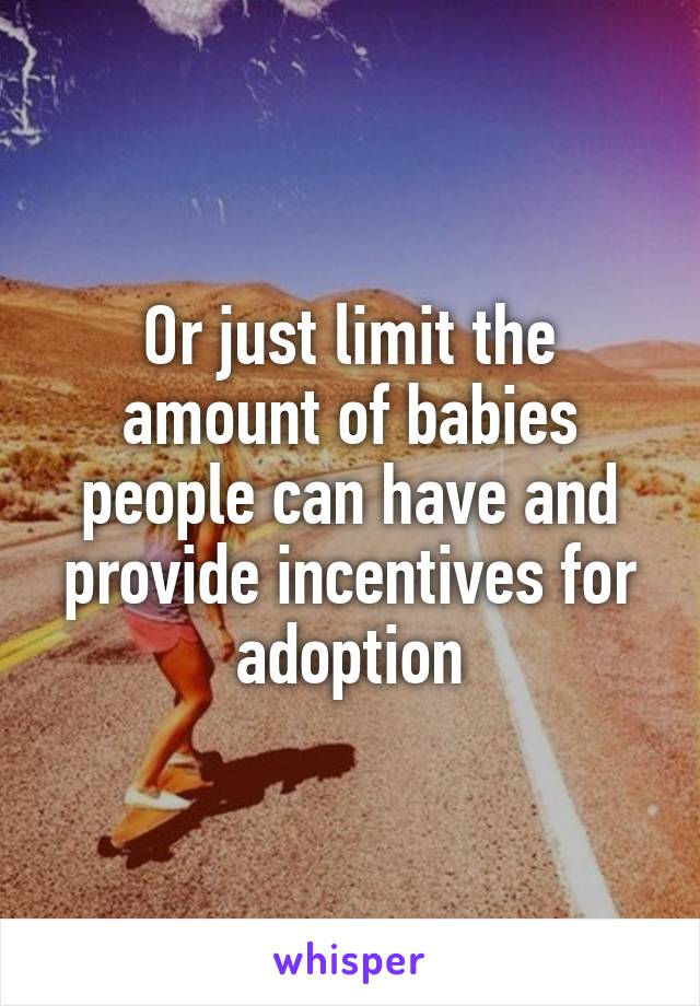 Or just limit the amount of babies people can have and provide incentives for adoption