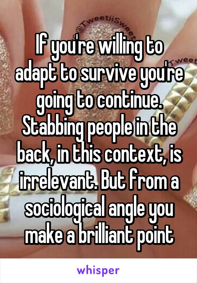 If you're willing to adapt to survive you're going to continue. Stabbing people in the back, in this context, is irrelevant. But from a sociological angle you make a brilliant point