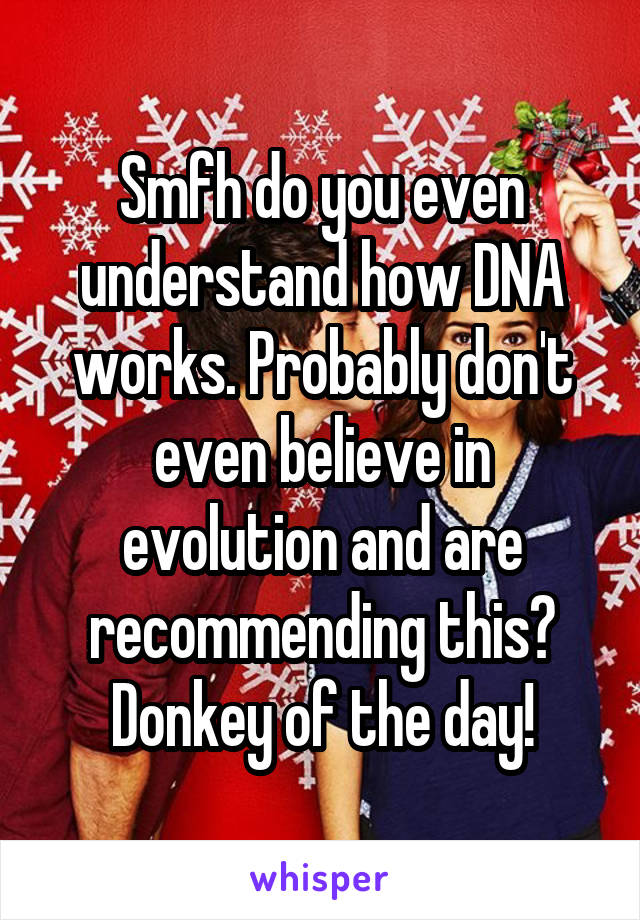 Smfh do you even understand how DNA works. Probably don't even believe in evolution and are recommending this? Donkey of the day!