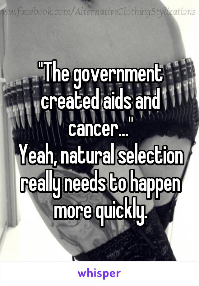 "The government created aids and cancer..."
Yeah, natural selection really needs to happen more quickly.