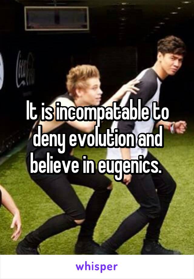 It is incompatable to deny evolution and believe in eugenics. 