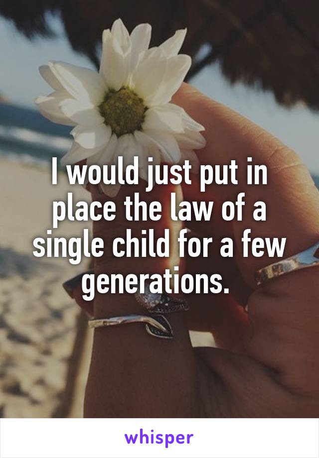 I would just put in place the law of a single child for a few generations. 