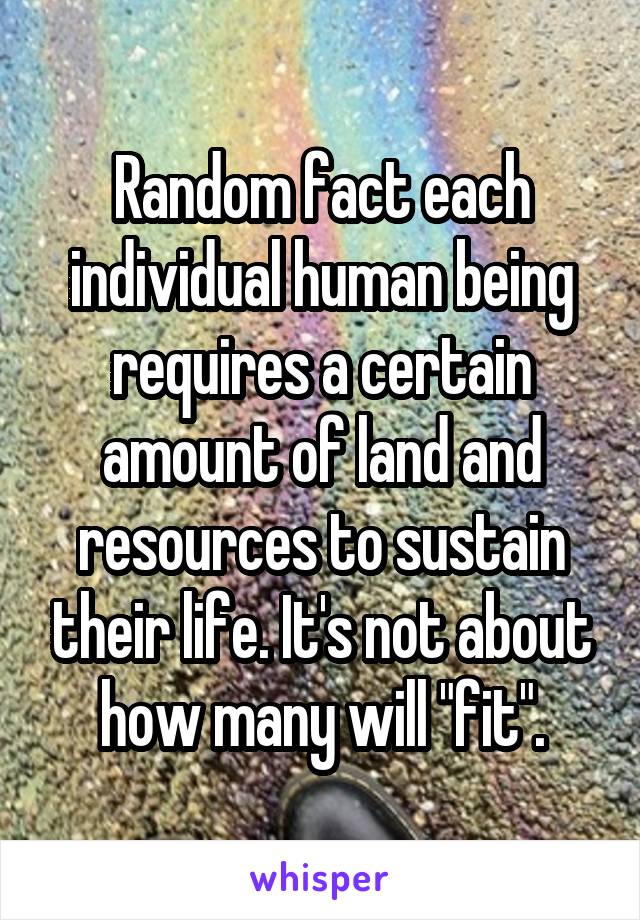 Random fact each individual human being requires a certain amount of land and resources to sustain their life. It's not about how many will "fit".