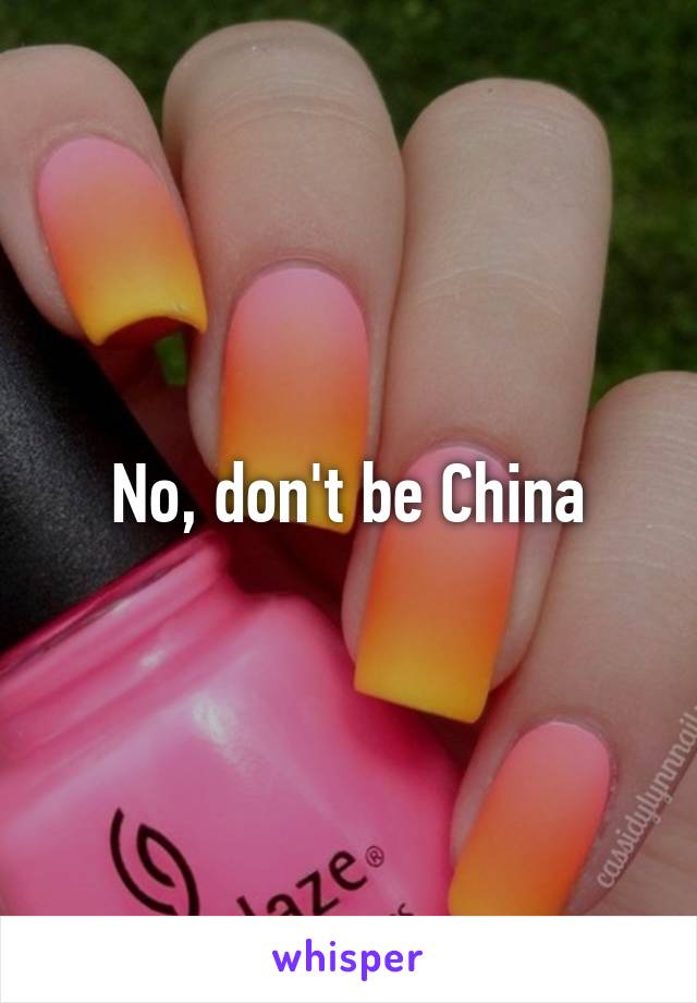 No, don't be China