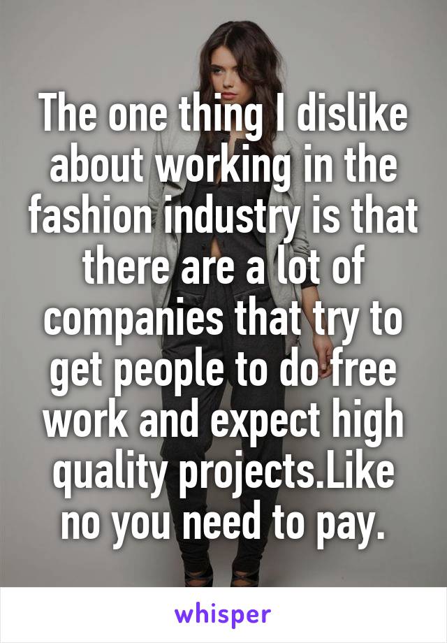 The one thing I dislike about working in the fashion industry is that there are a lot of companies that try to get people to do free work and expect high quality projects.Like no you need to pay.