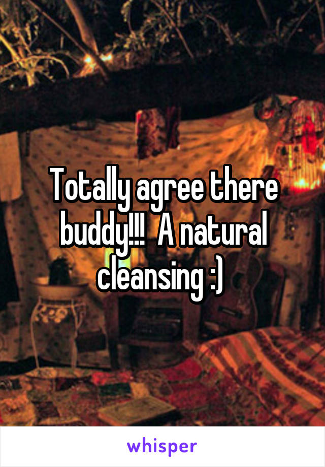 Totally agree there buddy!!!  A natural cleansing :) 