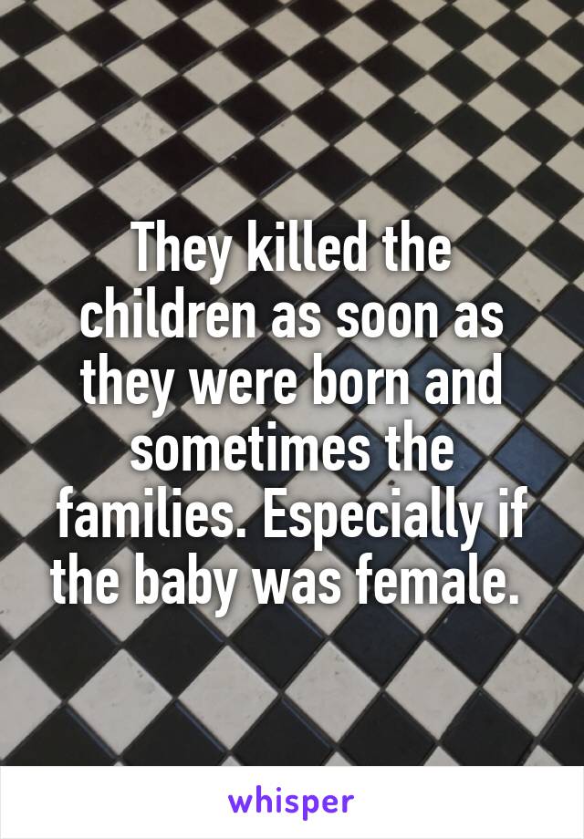 They killed the children as soon as they were born and sometimes the families. Especially if the baby was female. 